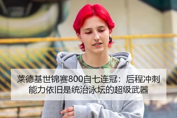 莱德基世锦赛800自七连冠：后程冲刺能力依旧是统治泳坛的超级武器