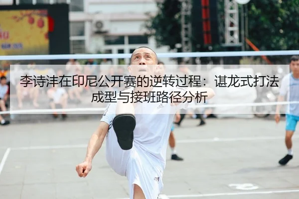 李诗沣在印尼公开赛的逆转过程：谌龙式打法成型与接班路径分析