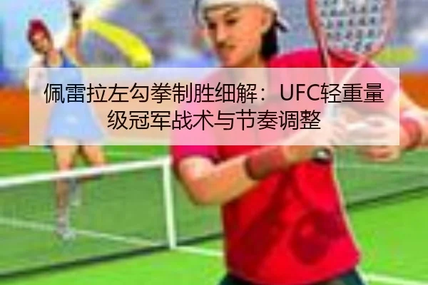 佩雷拉左勾拳制胜细解：UFC轻重量级冠军战术与节奏调整