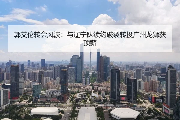 郭艾伦转会风波：与辽宁队续约破裂转投广州龙狮获顶薪