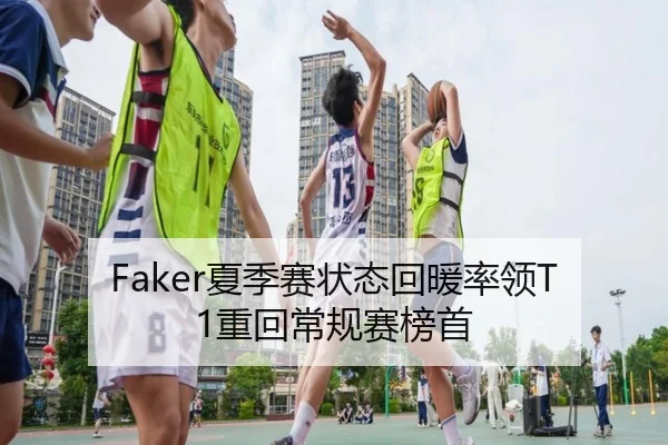 Faker夏季赛状态回暖率领T1重回常规赛榜首