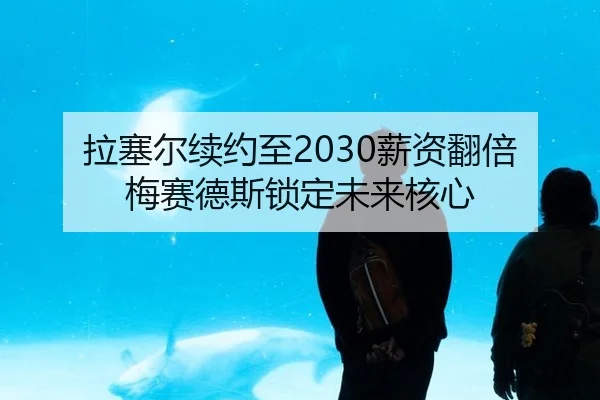 拉塞尔续约至2030薪资翻倍 梅赛德斯锁定未来核心