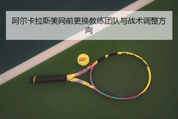 阿尔卡拉斯美网前更换教练团队与战术调整方向