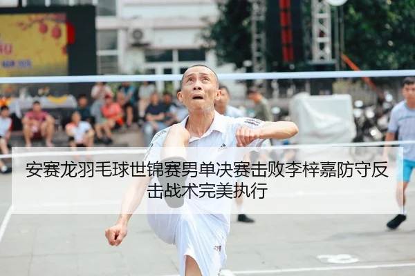 安赛龙羽毛球世锦赛男单决赛击败李梓嘉防守反击战术完美执行