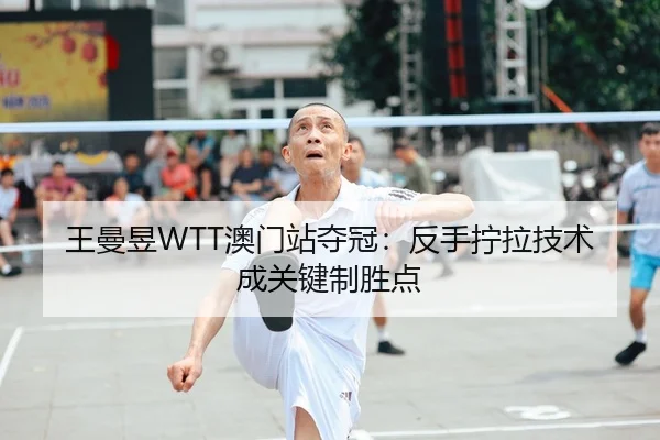 王曼昱WTT澳门站夺冠：反手拧拉技术成关键制胜点